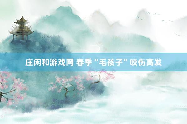 庄闲和游戏网 春季“毛孩子”咬伤高发
