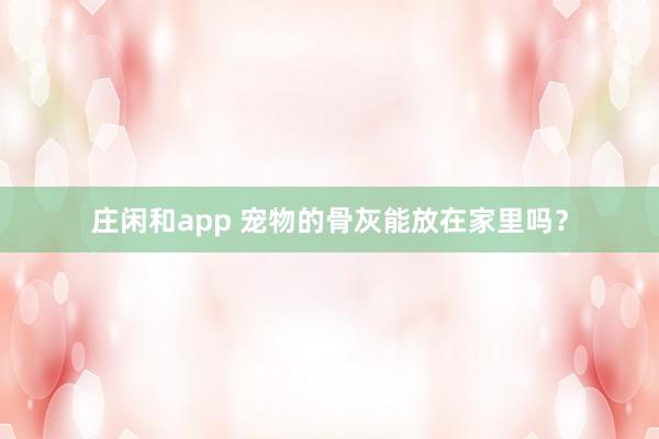 庄闲和app 宠物的骨灰能放在家里吗？