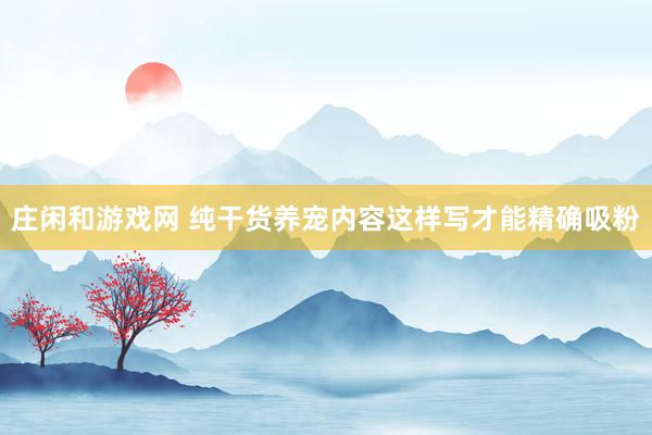 庄闲和游戏网 纯干货养宠内容这样写才能精确吸粉
