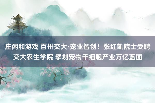 庄闲和游戏 百卅交大·宠业智创！张红凯院士受聘交大农生学院 擘划宠物干细胞产业万亿蓝图