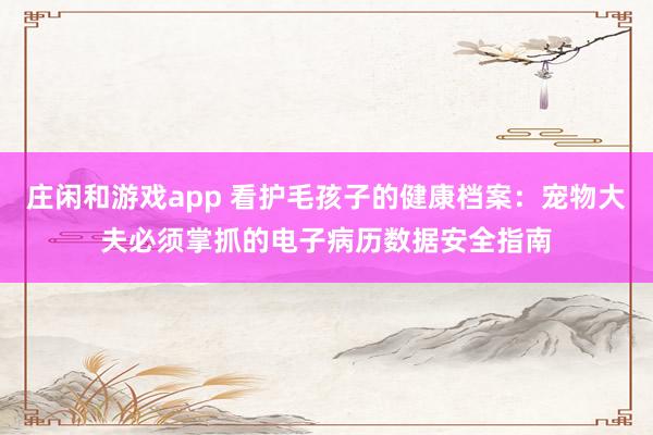 庄闲和游戏app 看护毛孩子的健康档案：宠物大夫必须掌抓的电子病历数据安全指南