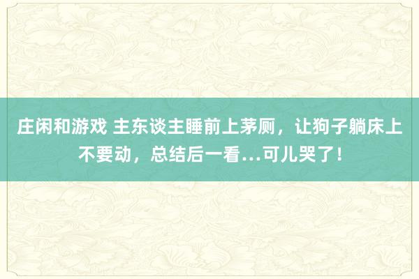 庄闲和游戏 主东谈主睡前上茅厕，让狗子躺床上不要动，总结后一看…可儿哭了！