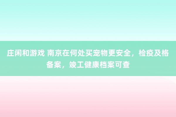 庄闲和游戏 南京在何处买宠物更安全，检疫及格备案，竣工健康档案可查