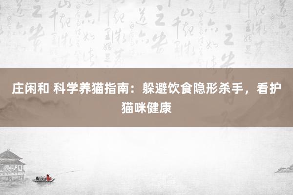 庄闲和 科学养猫指南：躲避饮食隐形杀手，看护猫咪健康