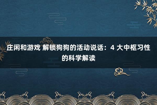 庄闲和游戏 解锁狗狗的活动说话：4 大中枢习性的科学解读