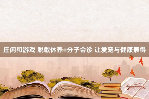 庄闲和游戏 脱敏休养+分子会诊 让爱宠与健康兼得