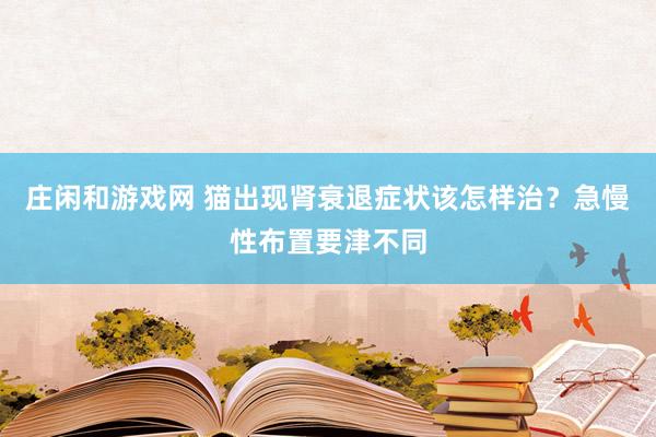 庄闲和游戏网 猫出现肾衰退症状该怎样治？急慢性布置要津不同