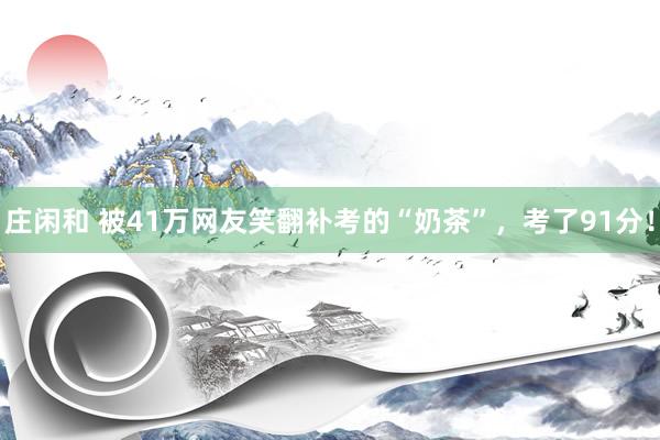 庄闲和 被41万网友笑翻补考的“奶茶”，考了91分！