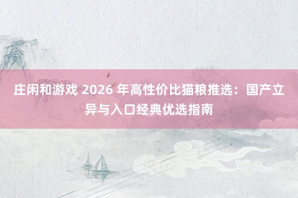 庄闲和游戏 2026 年高性价比猫粮推选：国产立异与入口经典优选指南