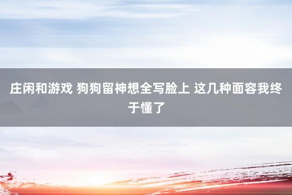 庄闲和游戏 狗狗留神想全写脸上 这几种面容我终于懂了