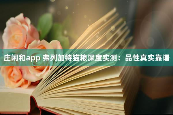 庄闲和app 弗列加特猫粮深度实测：品性真实靠谱