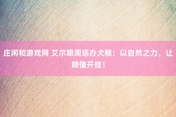 庄闲和游戏网 艾尔眼周惩办犬粮：以自然之力，让颜值开挂！