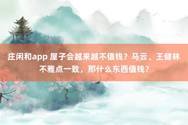 庄闲和app 屋子会越来越不值钱？马云、王健林不雅点一致，那什么东西值钱？