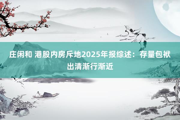 庄闲和 港股内房斥地2025年报综述：存量包袱出清渐行渐近
