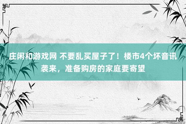 庄闲和游戏网 不要乱买屋子了！楼市4个坏音讯袭来，准备购房的家庭要寄望