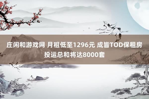 庄闲和游戏网 月租低至1296元 成皆TOD保租房投运总和将达8000套