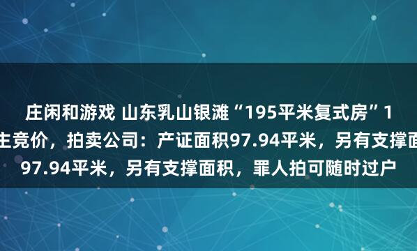 庄闲和游戏 山东乳山银滩“195平米复式房”1万元起拍，已有多东谈主竞价，拍卖公司：产证面积97.94平米，另有支撑面积，罪人拍可随时过户