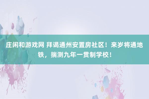 庄闲和游戏网 拜谒通州安置房社区！来岁将通地铁，揣测九年一贯制学校！