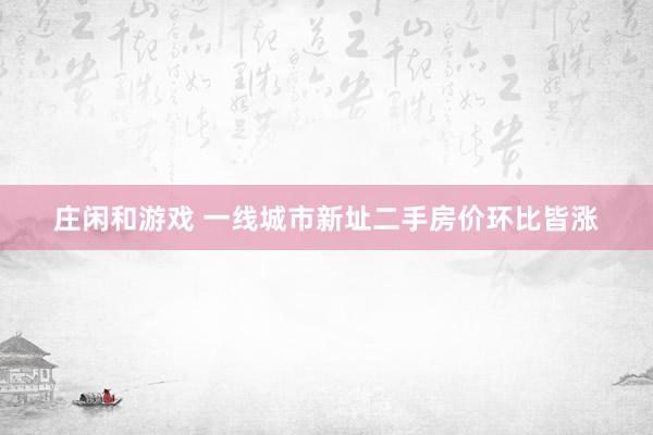 庄闲和游戏 一线城市新址二手房价环比皆涨