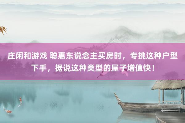 庄闲和游戏 聪惠东说念主买房时，专挑这种户型下手，据说这种类型的屋子增值快！