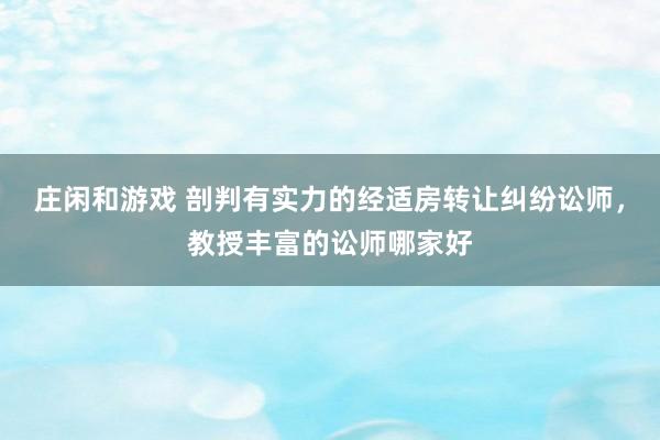 庄闲和游戏 剖判有实力的经适房转让纠纷讼师，教授丰富的讼师哪家好