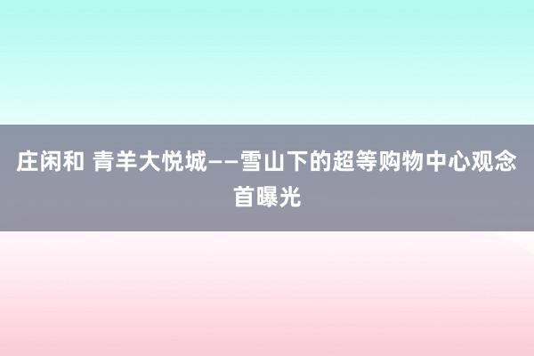 庄闲和 青羊大悦城——雪山下的超等购物中心观念首曝光