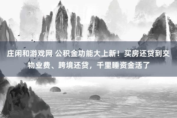 庄闲和游戏网 公积金功能大上新！买房还贷到交物业费、跨境还贷，千里睡资金活了