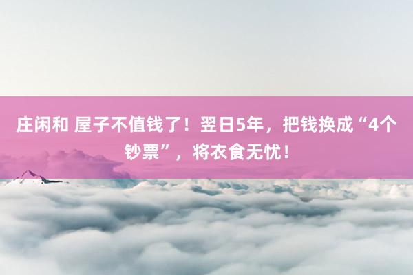 庄闲和 屋子不值钱了！翌日5年，把钱换成“4个钞票”，将衣食无忧！