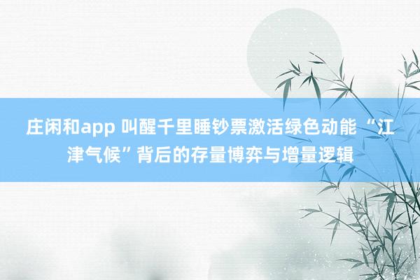 庄闲和app 叫醒千里睡钞票激活绿色动能 “江津气候”背后的存量博弈与增量逻辑