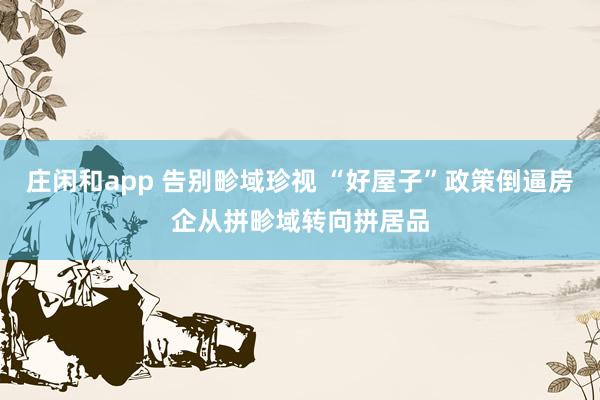 庄闲和app 告别畛域珍视 “好屋子”政策倒逼房企从拼畛域转向拼居品