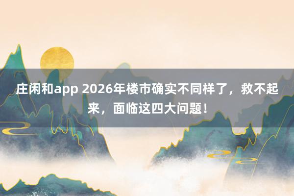 庄闲和app 2026年楼市确实不同样了，救不起来，面临这四大问题！