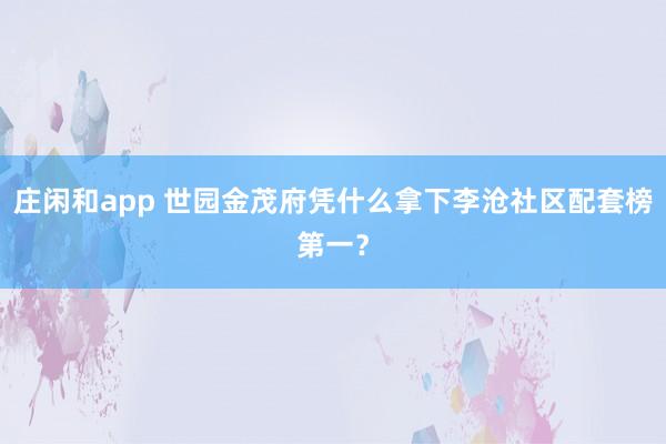 庄闲和app 世园金茂府凭什么拿下李沧社区配套榜第一？