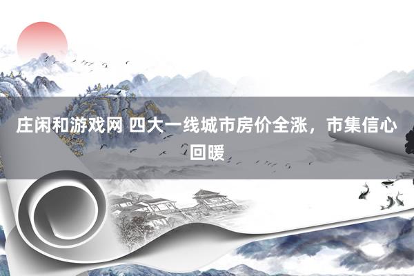 庄闲和游戏网 四大一线城市房价全涨，市集信心回暖