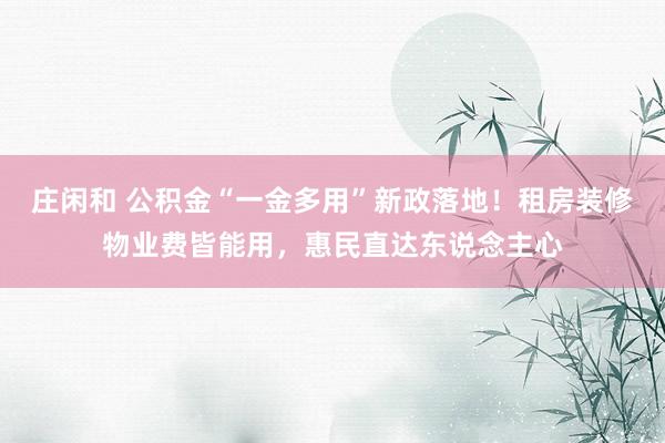 庄闲和 公积金“一金多用”新政落地！租房装修物业费皆能用，惠民直达东说念主心