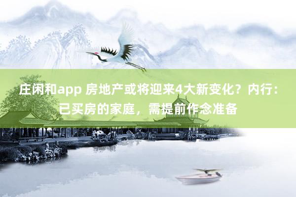 庄闲和app 房地产或将迎来4大新变化？内行：已买房的家庭，需提前作念准备