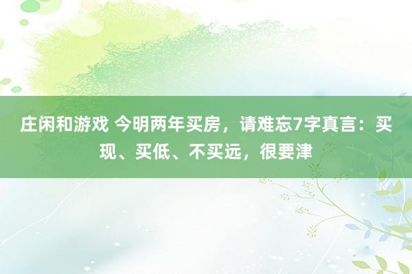 庄闲和游戏 今明两年买房，请难忘7字真言：买现、买低、不买远，很要津
