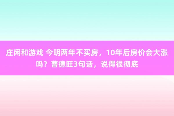 庄闲和游戏 今明两年不买房，10年后房价会大涨吗？曹德旺3句话，说得很彻底