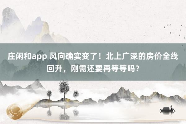 庄闲和app 风向确实变了！北上广深的房价全线回升，刚需还要再等等吗？