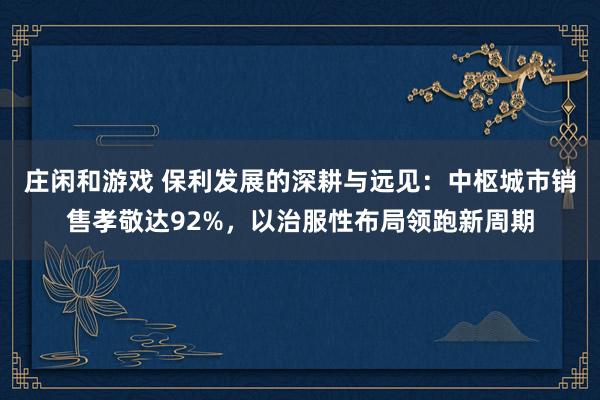 庄闲和游戏 保利发展的深耕与远见：中枢城市销售孝敬达92%，以治服性布局领跑新周期