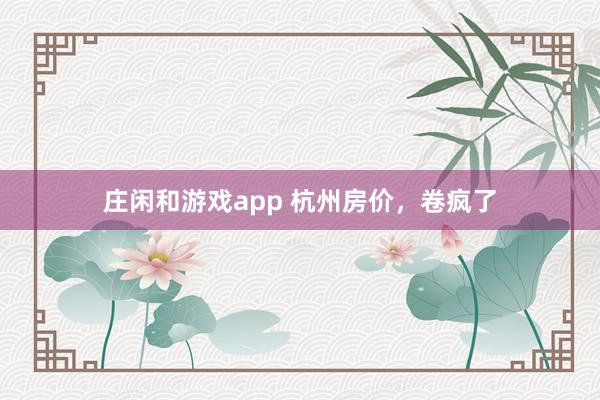 庄闲和游戏app 杭州房价，卷疯了