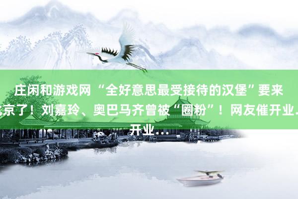 庄闲和游戏网 “全好意思最受接待的汉堡”要来北京了！刘嘉玲、奥巴马齐曾被“圈粉”！网友催开业…