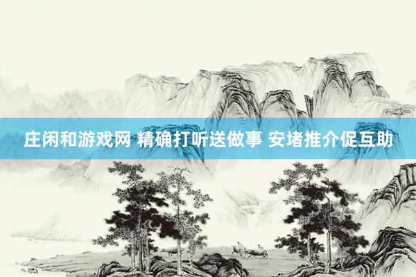 庄闲和游戏网 精确打听送做事 安堵推介促互助