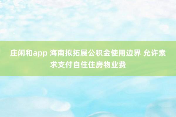 庄闲和app 海南拟拓展公积金使用边界 允许索求支付自住住房物业费