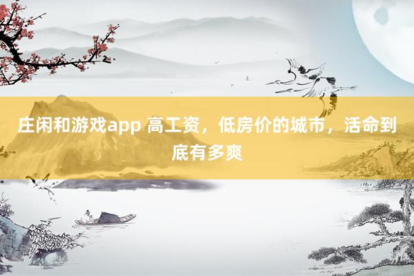 庄闲和游戏app 高工资，低房价的城市，活命到底有多爽