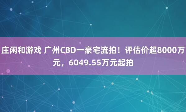 庄闲和游戏 广州CBD一豪宅流拍！评估价超8000万元，6049.55万元起拍