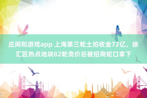 庄闲和游戏app 上海第三轮土拍收金72亿，徐汇区热点地块82轮竞价后被招商蛇口拿下