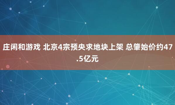 庄闲和游戏 北京4宗预央求地块上架 总肇始价约47.5亿元