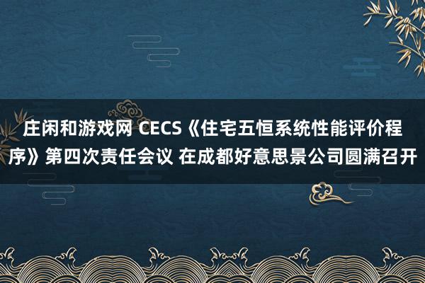 庄闲和游戏网 CECS《住宅五恒系统性能评价程序》第四次责任会议 在成都好意思景公司圆满召开