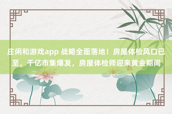 庄闲和游戏app 战略全面落地！房屋体检风口已至，千亿市集爆发，房屋体检师迎来黄金期间