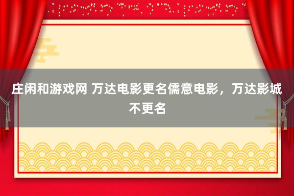 庄闲和游戏网 万达电影更名儒意电影，万达影城不更名
